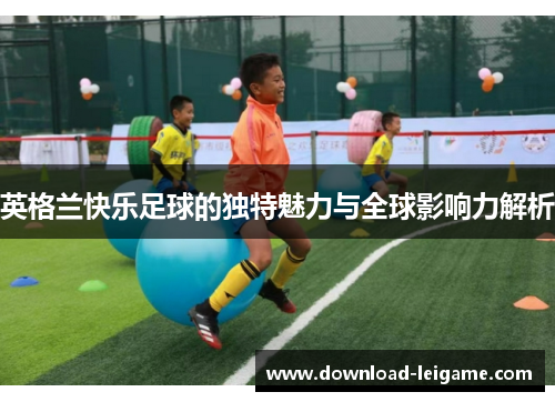 英格兰快乐足球的独特魅力与全球影响力解析