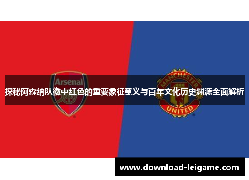 探秘阿森纳队徽中红色的重要象征意义与百年文化历史渊源全面解析