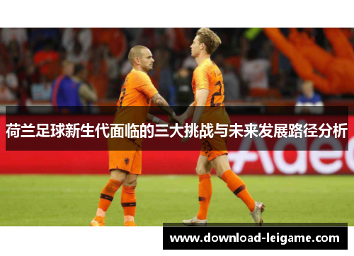荷兰足球新生代面临的三大挑战与未来发展路径分析