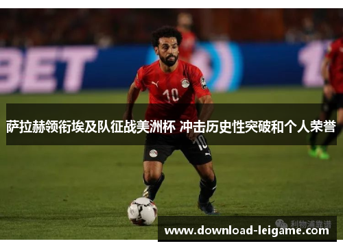 萨拉赫领衔埃及队征战美洲杯 冲击历史性突破和个人荣誉
