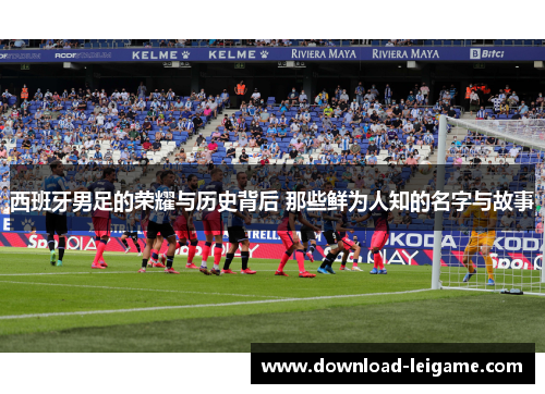 西班牙男足的荣耀与历史背后 那些鲜为人知的名字与故事