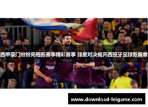 西甲豪门纷纷亮相新赛季精彩赛事 球星对决揭开西班牙足球新篇章
