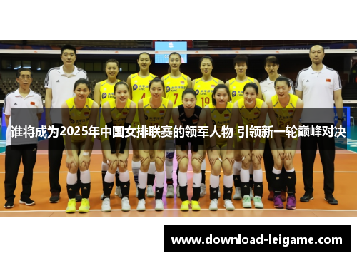 谁将成为2025年中国女排联赛的领军人物 引领新一轮巅峰对决