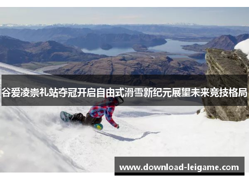 谷爱凌崇礼站夺冠开启自由式滑雪新纪元展望未来竞技格局