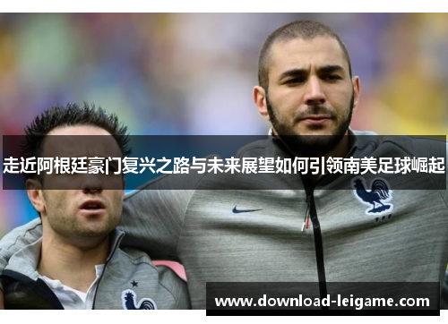 走近阿根廷豪门复兴之路与未来展望如何引领南美足球崛起