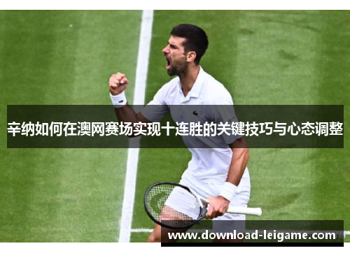 辛纳如何在澳网赛场实现十连胜的关键技巧与心态调整