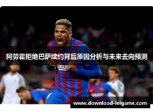 阿劳霍拒绝巴萨续约背后原因分析与未来去向预测