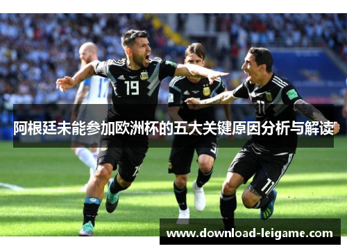 阿根廷未能参加欧洲杯的五大关键原因分析与解读