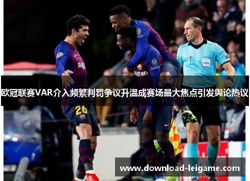 欧冠联赛VAR介入频繁判罚争议升温成赛场最大焦点引发舆论热议