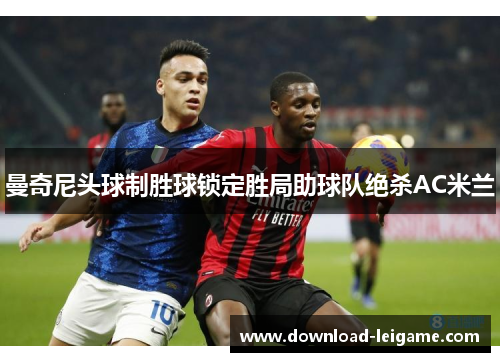 曼奇尼头球制胜球锁定胜局助球队绝杀AC米兰