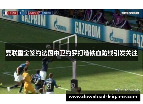 曼联重金签约法国中卫约罗打造铁血防线引发关注